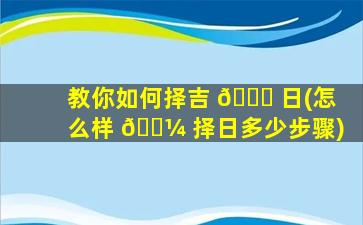 教你如何择吉 🍀 日(怎么样 🌼 择日多少步骤)